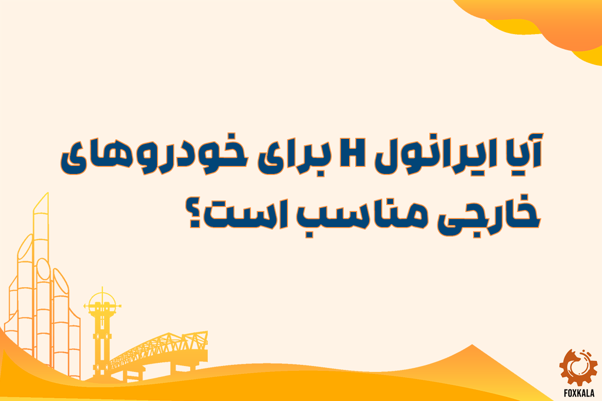 آیا ایرانول H برای خودروهای خارجی مناسب است؟